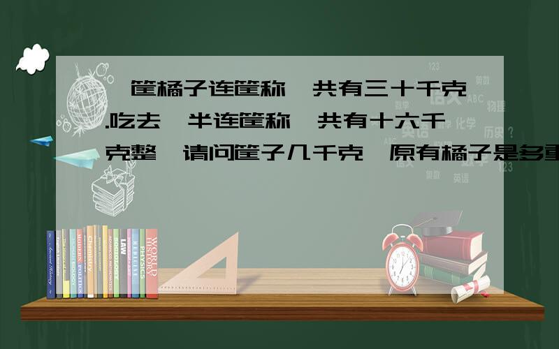 一筐橘子连筐称,共有三十千克.吃去一半连筐称,共有十六千克整,请问筐子几千克,原有橘子是多重?