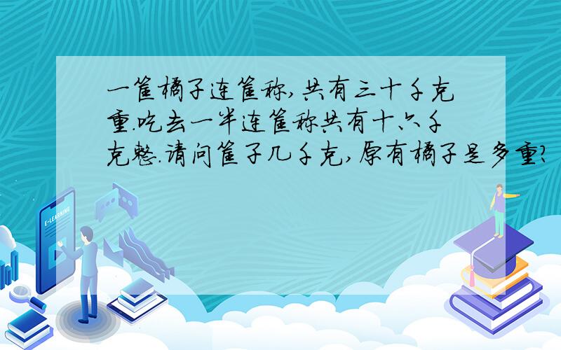 一筐橘子连筐称,共有三十千克重.吃去一半连筐称共有十六千克整.请问筐子几千克,原有橘子是多重?