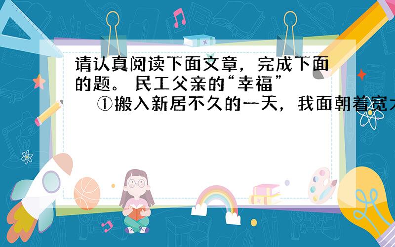 请认真阅读下面文章，完成下面的题。 民工父亲的“幸福” 　　①搬入新居不久的一天，我面朝着宽大的落地玻璃窗，端坐在电脑前