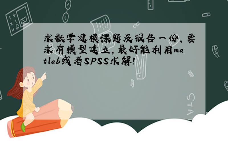 求数学建模课题及报告一份,要求有模型建立,最好能利用matlab或者SPSS求解!