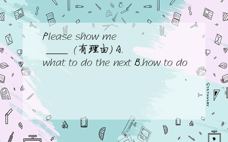 Please show me ____ (有理由） A.what to do the next B.how to do