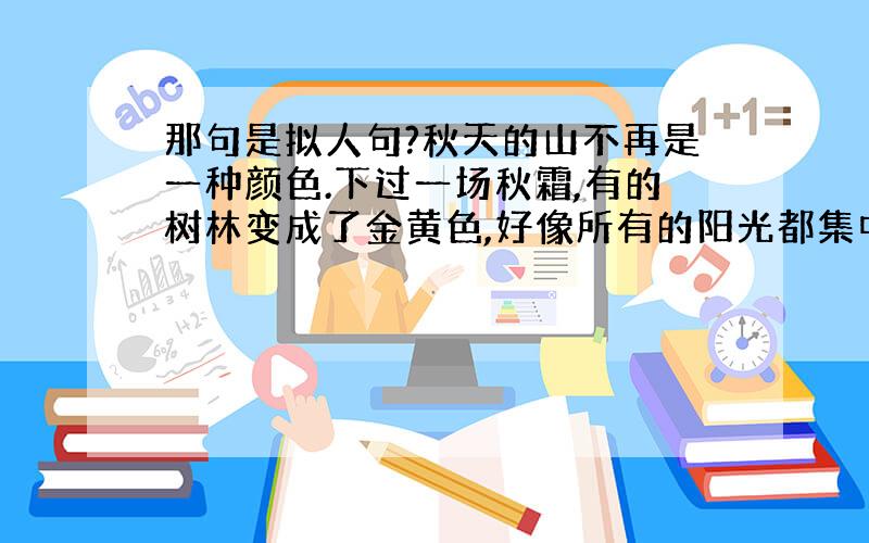 那句是拟人句?秋天的山不再是一种颜色.下过一场秋霜,有的树林变成了金黄色,好像所有的阳光都集中到那儿去了；有的树林变成了