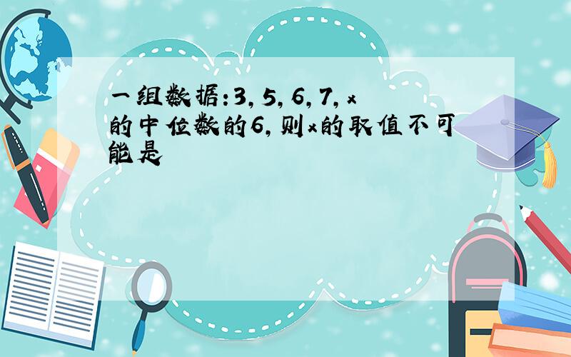 一组数据:3,5,6,7,x的中位数的6,则x的取值不可能是