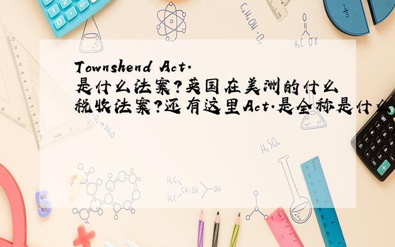 Townshend Act.是什么法案?英国在美洲的什么税收法案?还有这里Act.是全称是什么?