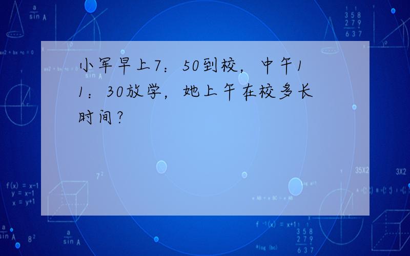 小军早上7：50到校，中午11：30放学，她上午在校多长时间？