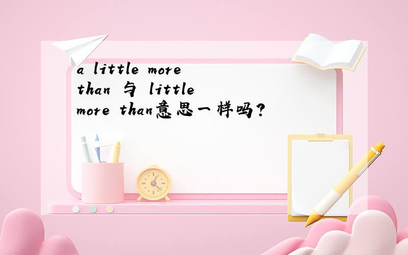 a little more than 与 little more than意思一样吗?