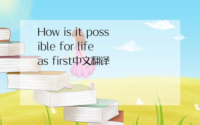 How is it possible for life as first中文翻译