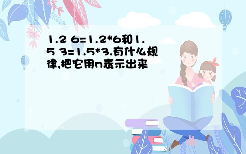 1.2 6=1.2*6和1.5 3=1.5*3.有什么规律,把它用n表示出来