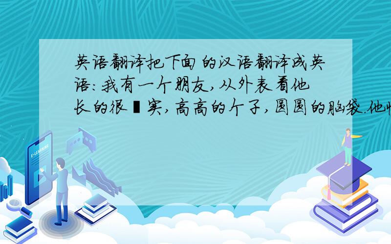 英语翻译把下面的汉语翻译成英语：我有一个朋友,从外表看他长的很壮实,高高的个子,圆圆的脑袋.他性格很孤僻,不愿意和别人多