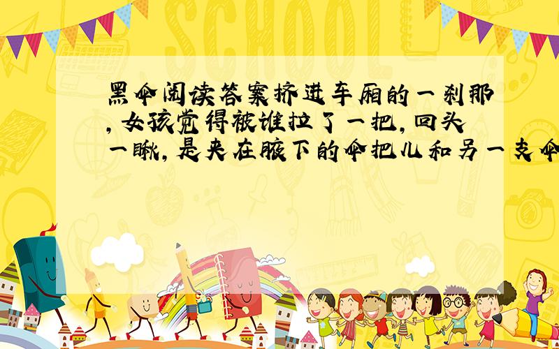 黑伞阅读答案挤进车厢的一刹那,女孩觉得被谁拉了一把,回头一瞅,是夹在腋下的伞把儿和另一支伞把紧紧勾连在一起,伞的主人是一