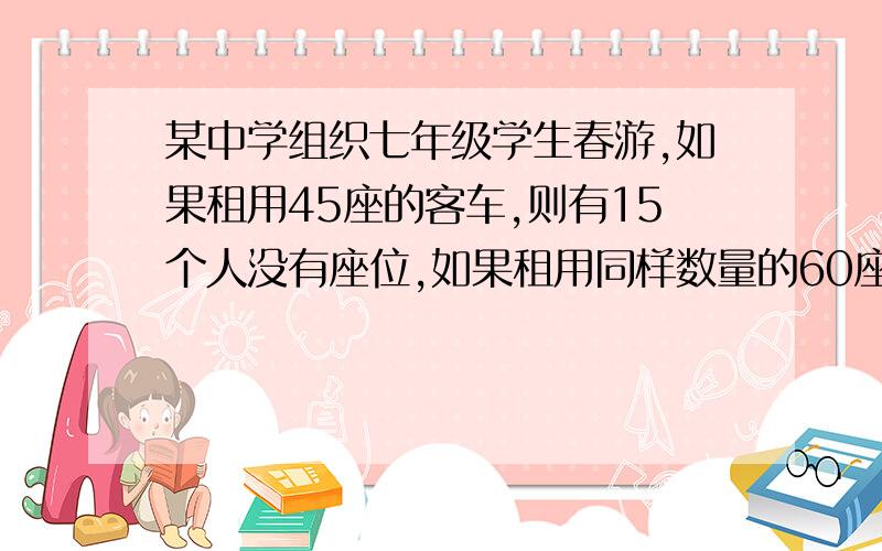 某中学组织七年级学生春游,如果租用45座的客车,则有15个人没有座位,如果租用同样数量的60座的客车,则除多出一辆外,其