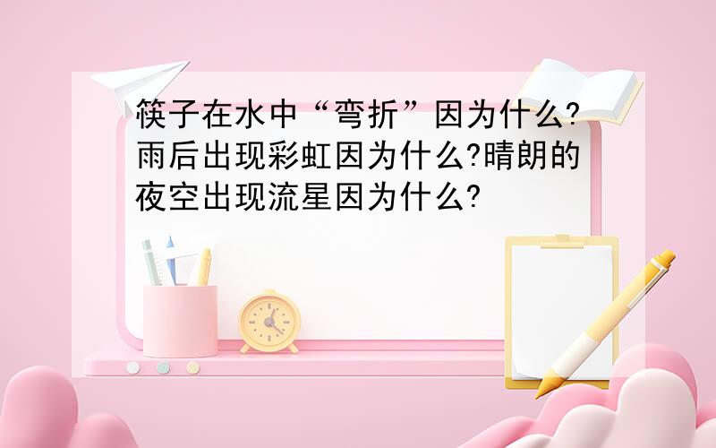 筷子在水中“弯折”因为什么?雨后出现彩虹因为什么?晴朗的夜空出现流星因为什么?