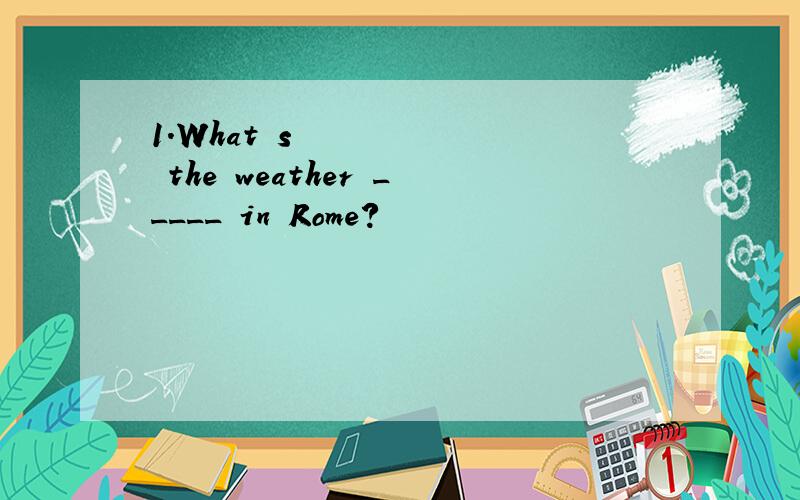 1.What‟s the weather _____ in Rome?