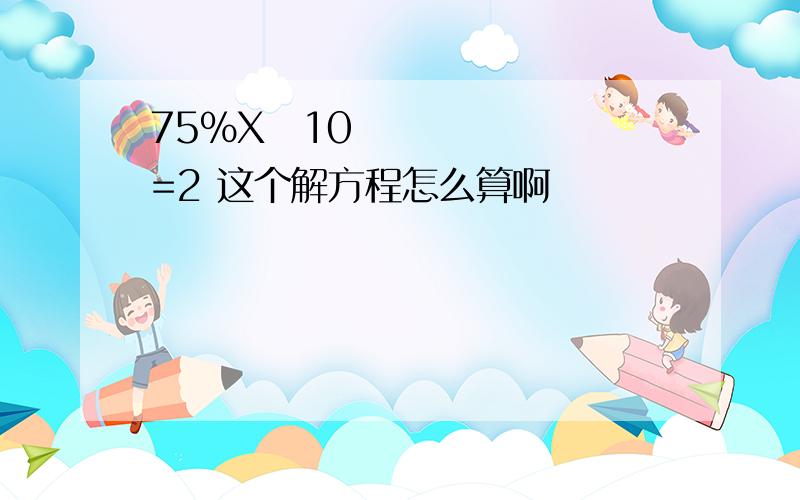 75%X➖10=2 这个解方程怎么算啊