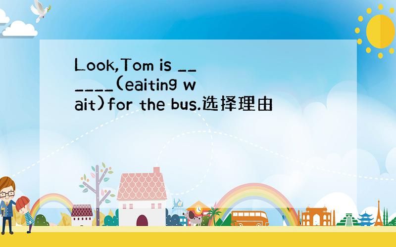 Look,Tom is ______(eaiting wait)for the bus.选择理由