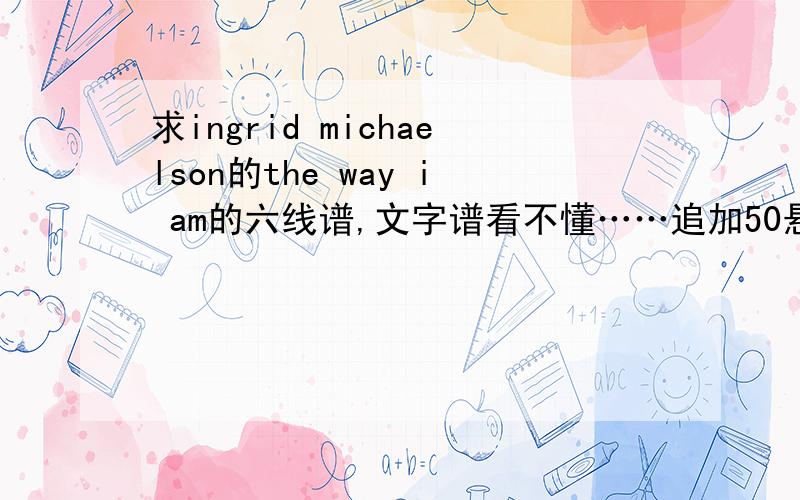 求ingrid michaelson的the way i am的六线谱,文字谱看不懂……追加50悬赏!