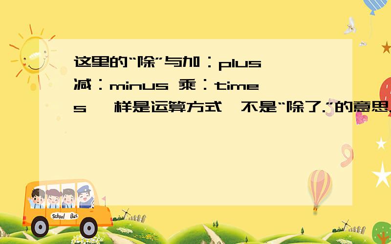 这里的“除”与加：plus 减：minus 乘：times 一样是运算方式,不是“除了.”的意思.