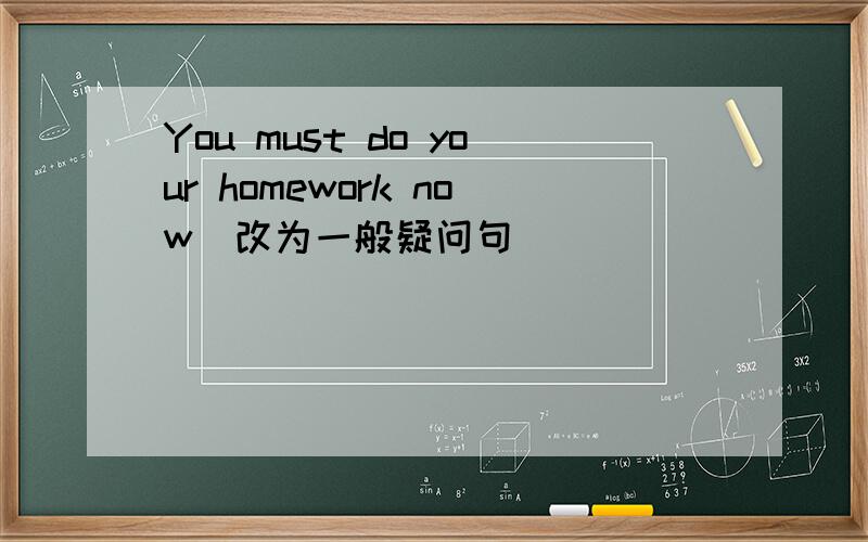 You must do your homework now(改为一般疑问句）