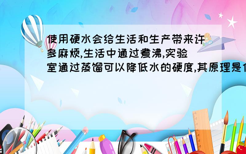 使用硬水会给生活和生产带来许多麻烦,生活中通过煮沸,实验室通过蒸馏可以降低水的硬度,其原理是什么?