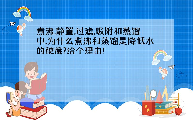 煮沸.静置.过滤.吸附和蒸馏中.为什么煮沸和蒸馏是降低水的硬度?给个理由!