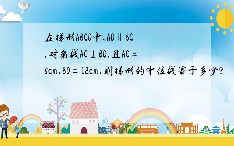 在梯形ABCD中,AD‖BC,对角线AC⊥BD,且AC=5cm,BD=12cm,则梯形的中位线等于多少?