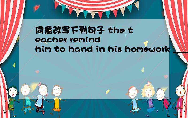 同意改写下列句子 the teacher remind him to hand in his homework ____