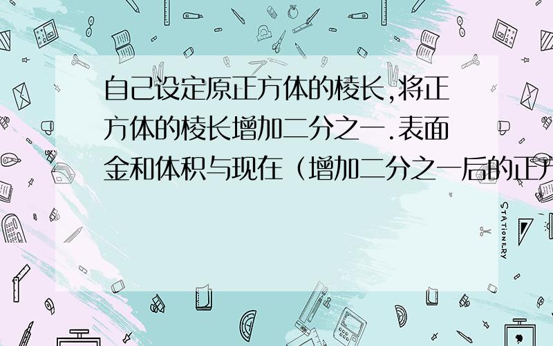 自己设定原正方体的棱长,将正方体的棱长增加二分之一.表面金和体积与现在（增加二分之一后的正方体）有什么变化.