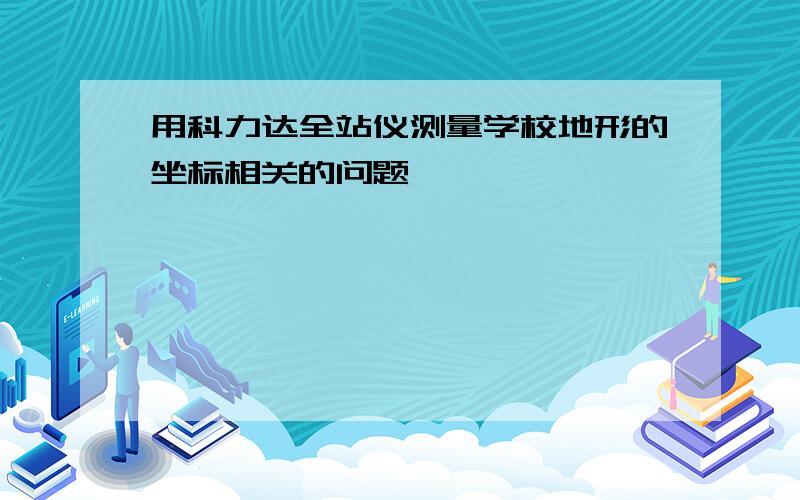 用科力达全站仪测量学校地形的坐标相关的问题