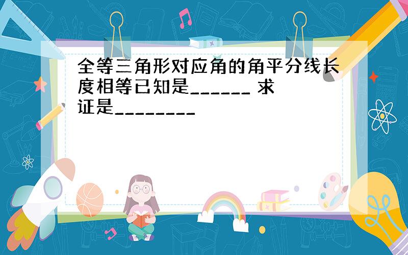 全等三角形对应角的角平分线长度相等已知是______ 求证是________