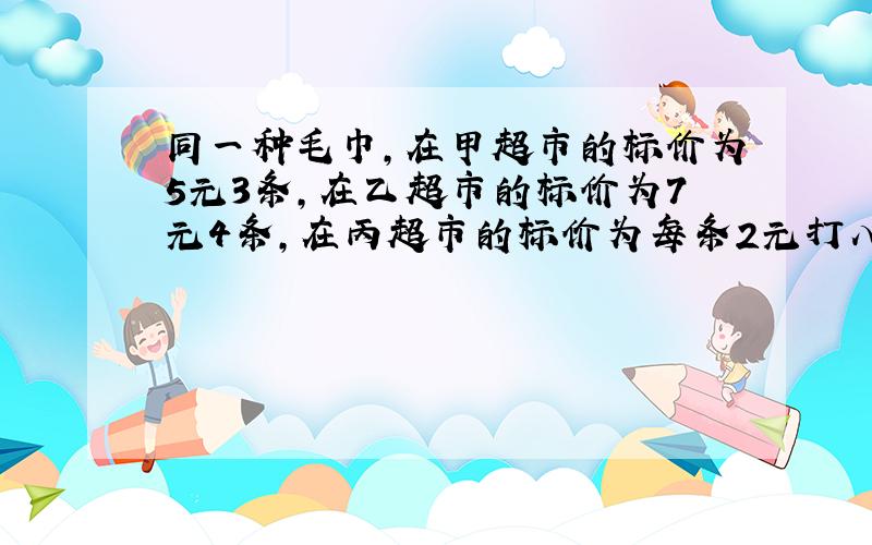 同一种毛巾,在甲超市的标价为5元3条,在乙超市的标价为7元4条,在丙超市的标价为每条2元打八五折销售.这种毛巾在哪一个超