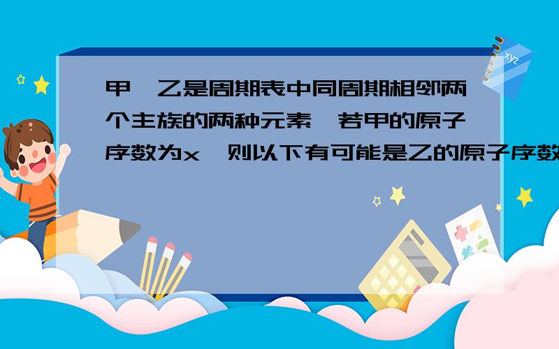 甲,乙是周期表中同周期相邻两个主族的两种元素,若甲的原子序数为x,则以下有可能是乙的原子序数的是