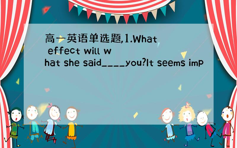 高一英语单选题,1.What effect will what she said____you?It seems imp