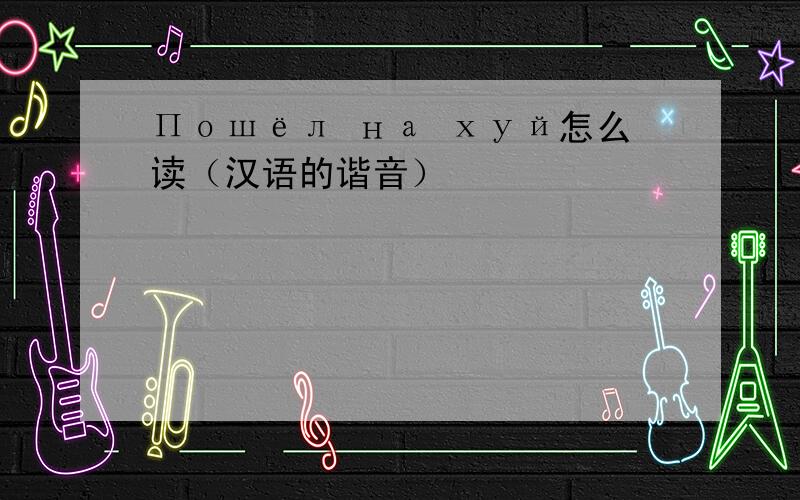 Пошёл на хуй怎么读（汉语的谐音）