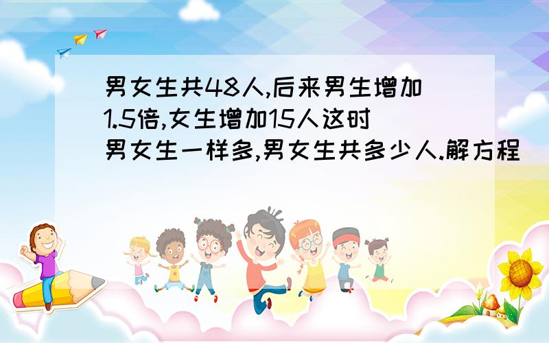 男女生共48人,后来男生增加1.5倍,女生增加15人这时男女生一样多,男女生共多少人.解方程