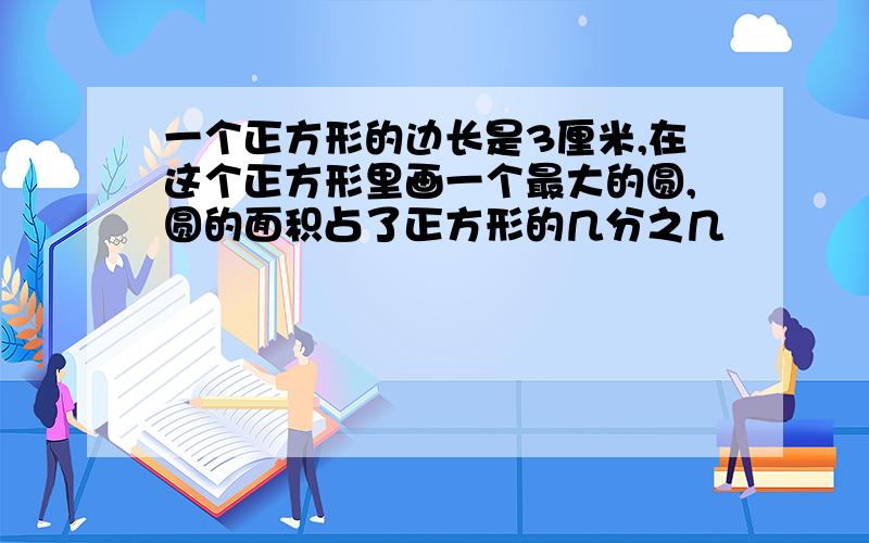 一个正方形的边长是3厘米,在这个正方形里画一个最大的圆,圆的面积占了正方形的几分之几