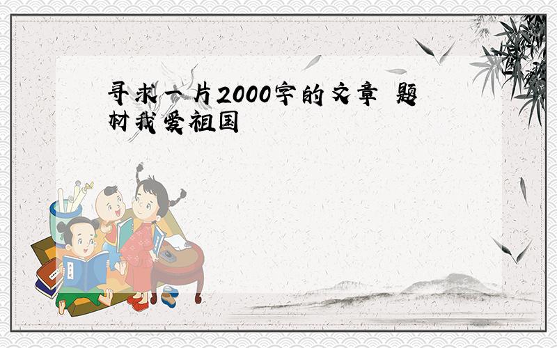 寻求一片2000字的文章 题材我爱祖国