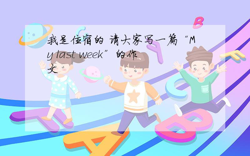 我是住宿的 请大家写一篇“My last week”的作文