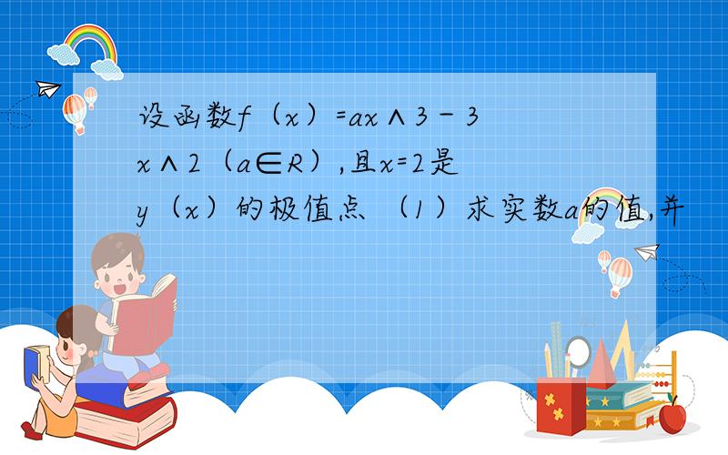 设函数f（x）=ax∧3－3x∧2（a∈R）,且x=2是y（x）的极值点 （1）求实数a的值,并