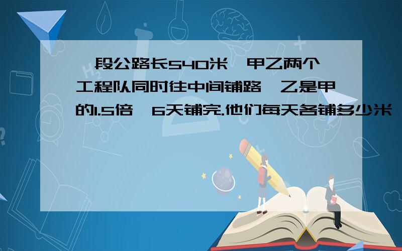 一段公路长540米,甲乙两个工程队同时往中间铺路,乙是甲的1.5倍,6天铺完.他们每天各铺多少米 方程