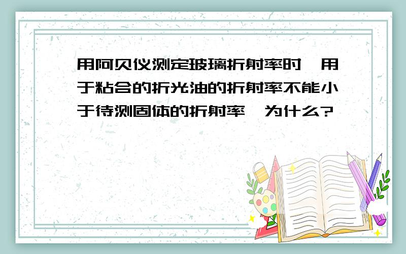 用阿贝仪测定玻璃折射率时,用于粘合的折光油的折射率不能小于待测固体的折射率,为什么?