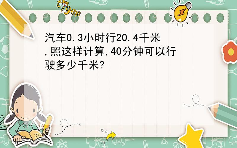 汽车0.3小时行20.4千米,照这样计算,40分钟可以行驶多少千米?