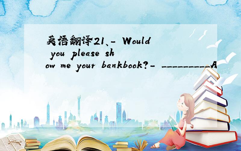 英语翻译21、- Would you please show me your bankbook?- _________A