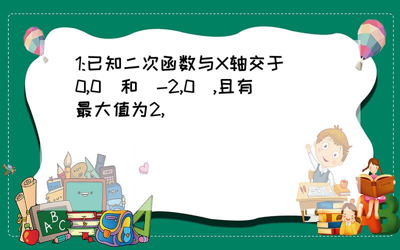 1:已知二次函数与X轴交于(0,0)和(-2,0),且有最大值为2,