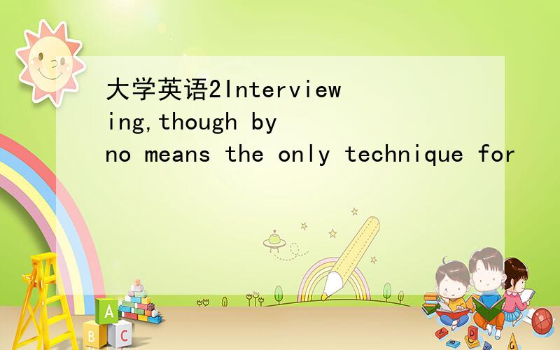 大学英语2Interviewing,though by no means the only technique for