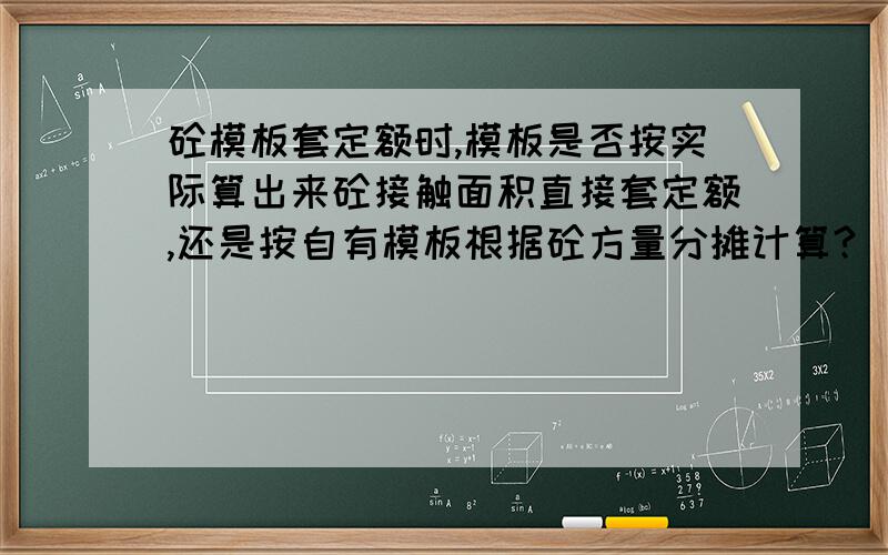 砼模板套定额时,模板是否按实际算出来砼接触面积直接套定额,还是按自有模板根据砼方量分摊计算?