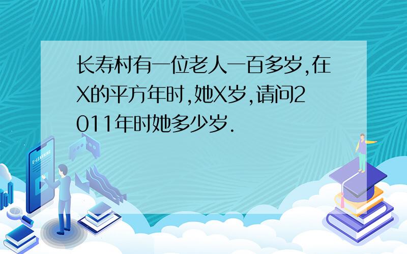 长寿村有一位老人一百多岁,在X的平方年时,她X岁,请问2011年时她多少岁.