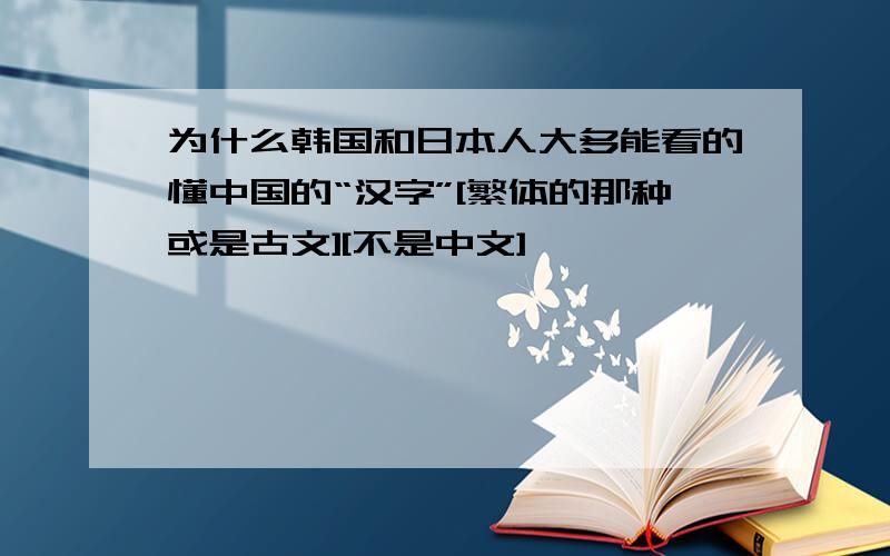 为什么韩国和日本人大多能看的懂中国的“汉字”[繁体的那种或是古文][不是中文]