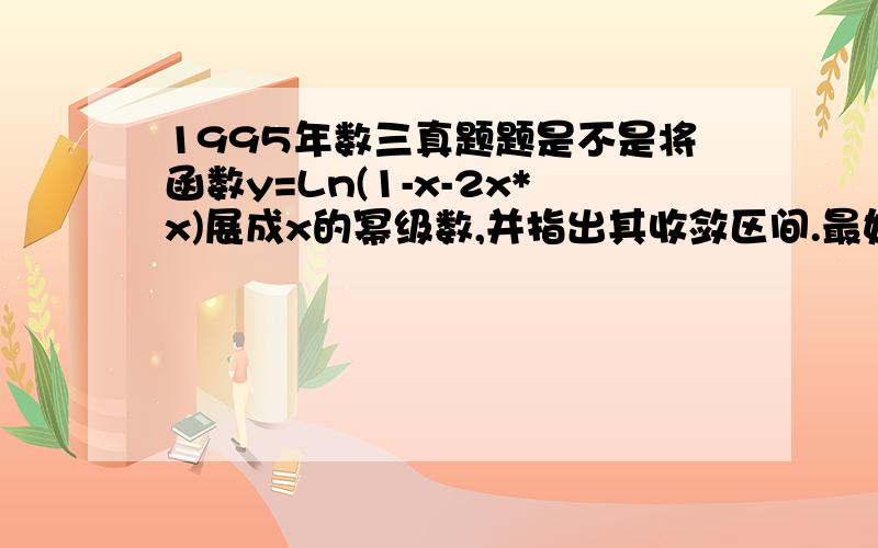 1995年数三真题题是不是将函数y=Ln(1-x-2x*x)展成x的幂级数,并指出其收敛区间.最好给个过程和结果谢谢