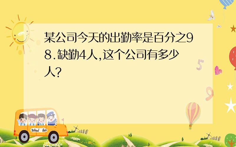 某公司今天的出勤率是百分之98.缺勤4人,这个公司有多少人?