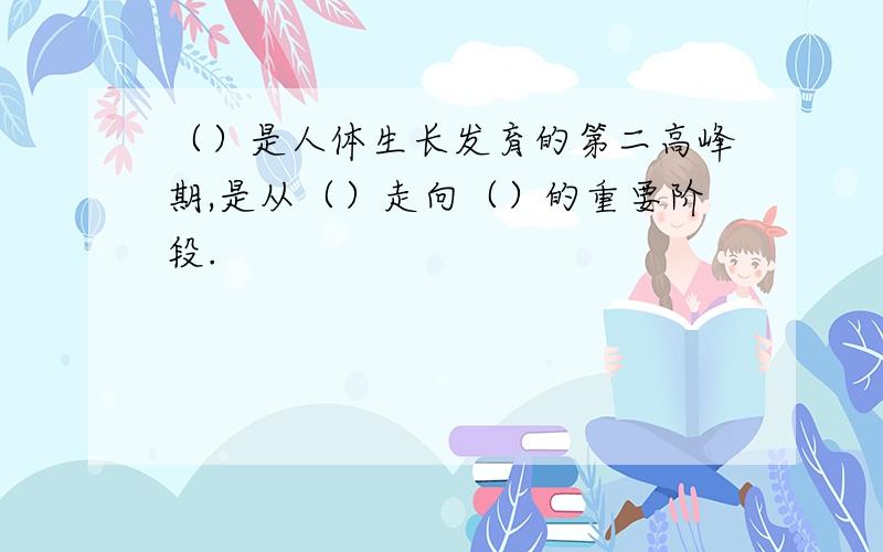 （）是人体生长发育的第二高峰期,是从（）走向（）的重要阶段.